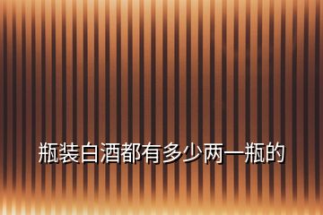 瓶裝白酒都有多少兩一瓶的