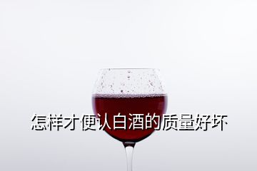 怎樣才便認白酒的質(zhì)量好壞