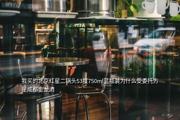 我買(mǎi)的北京紅星二鍋頭53度750ml藍(lán)瓶裝為什么受委托方是成都金龍酒