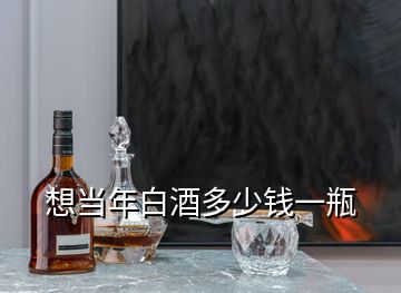 想當年白酒多少錢一瓶