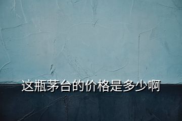 這瓶茅臺的價(jià)格是多少啊