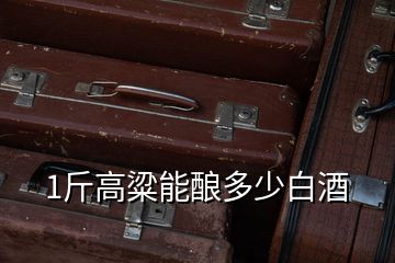 1斤高粱能釀多少白酒