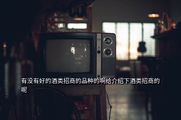 有沒(méi)有好的酒類招商的品種的啊給介紹下酒類招商的呢