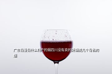 廣東有沒(méi)有什么特產(chǎn)的煙四川沒(méi)有賣(mài)的好煙說(shuō)幾個(gè)有名的煙