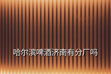 哈爾濱啤酒濟南有分廠嗎