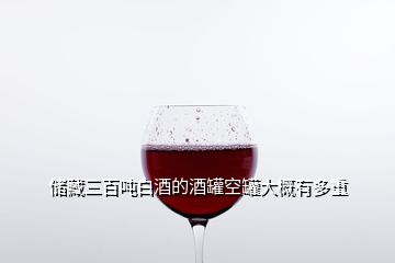 儲藏三百噸白酒的酒罐空罐大概有多重
