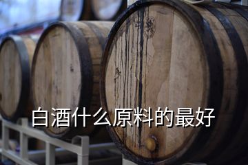白酒什么原料的最好