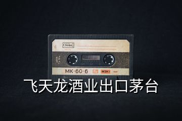 飛天龍酒業(yè)出口茅臺(tái)