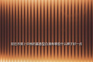 現(xiàn)在市面上中檔的醬香型白酒有哪些什么牌子好一點