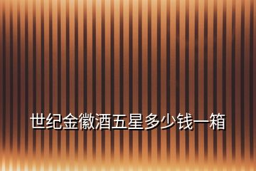 世紀(jì)金徽酒五星多少錢一箱