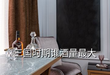 三國(guó)時(shí)期誰(shuí)酒量最大