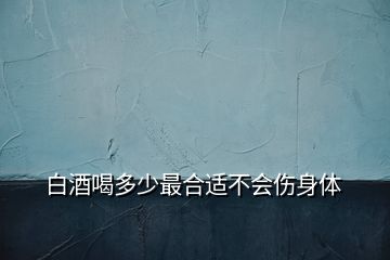 白酒喝多少最合適不會(huì)傷身體