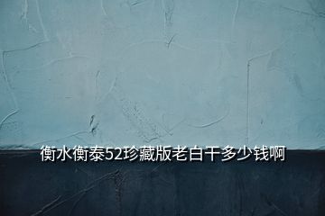 衡水衡泰52珍藏版老白干多少錢(qián)啊