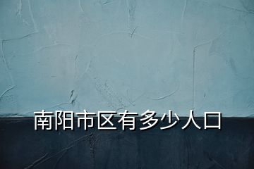 南陽(yáng)市區(qū)有多少人口