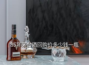 85年茅臺(tái)酒回購(gòu)價(jià)多少錢(qián)一瓶