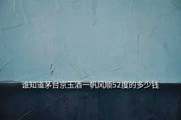 誰(shuí)知道茅臺(tái)京玉酒一帆風(fēng)順52度的多少錢