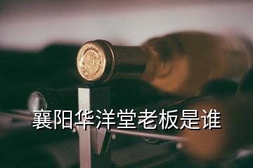 襄陽(yáng)華洋堂老板是誰(shuí)