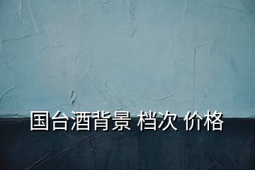 國臺(tái)酒背景 檔次 價(jià)格