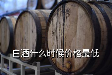 白酒什么時候價格最低
