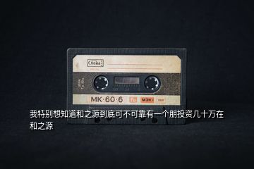 我特別想知道和之源到底可不可靠有一個朋投資幾十萬在和之源