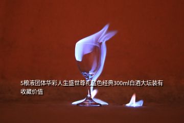 5糧液團(tuán)體華彩人生盛世尊禮藍(lán)色經(jīng)典300ml白酒大壇裝有收藏價(jià)值