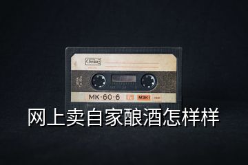 網(wǎng)上賣自家釀酒怎樣樣