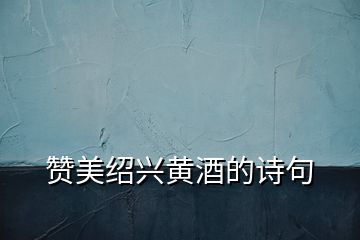 贊美紹興黃酒的詩(shī)句