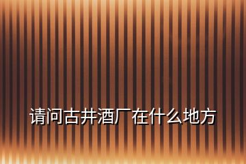 請(qǐng)問古井酒廠在什么地方