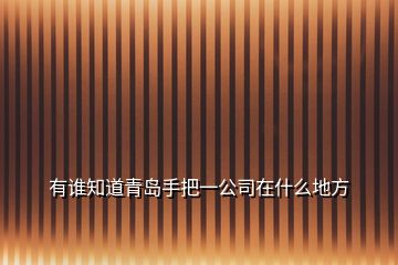 有誰(shuí)知道青島手把一公司在什么地方