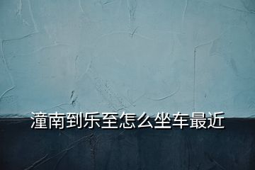 潼南到樂(lè)至怎么坐車最近