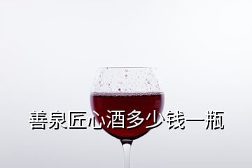 善泉匠心酒多少錢(qián)一瓶