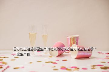 苗方蛇王酒是哪里生產的功效如何或者苗方蛇王酒是哪個廠家生產百