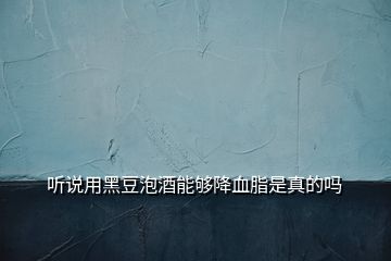 聽說用黑豆泡酒能夠降血脂是真的嗎