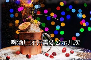 啤酒廠環(huán)評(píng)需要公示幾次