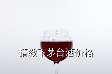 請(qǐng)教下茅臺(tái)酒價(jià)格