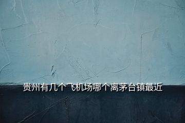 貴州有幾個(gè)飛機(jī)場哪個(gè)離茅臺鎮(zhèn)最近