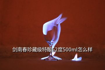 劍南春珍藏級(jí)特釀52度500ml怎么樣