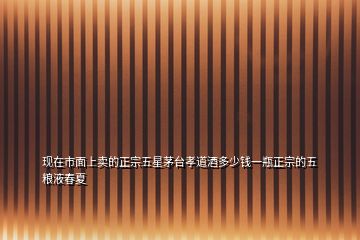 現(xiàn)在市面上賣(mài)的正宗五星茅臺(tái)孝道酒多少錢(qián)一瓶正宗的五糧液春夏