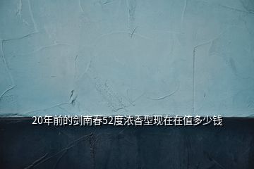 20年前的劍南春52度濃香型現在在值多少錢