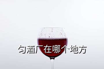 勻酒廠在哪個(gè)地方