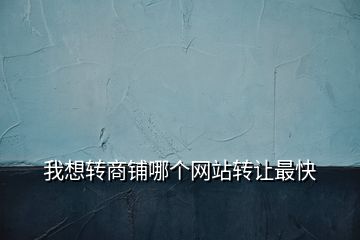 我想轉(zhuǎn)商鋪哪個(gè)網(wǎng)站轉(zhuǎn)讓最快