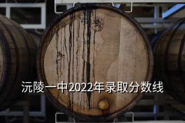 沅陵一中2022年錄取分數(shù)線