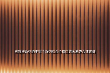 五糧液系列酒中哪個(gè)系列綜合價(jià)格口感因素更合適宴請(qǐng)
