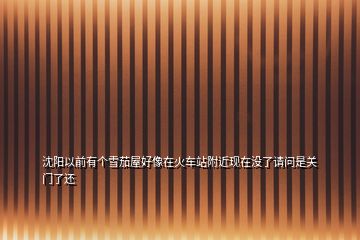 沈陽以前有個雪茄屋好像在火車站附近現(xiàn)在沒了請問是關門了還