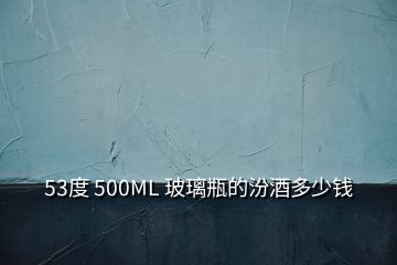 53度 500ML 玻璃瓶的汾酒多少錢(qián)