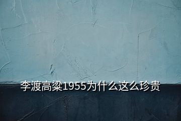 李渡高粱1955為什么這么珍貴