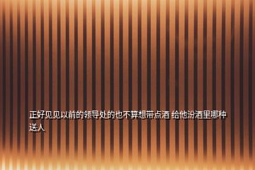 正好見見以前的領(lǐng)導(dǎo)處的也不算想帶點酒 給他汾酒里哪種送人