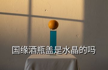 國(guó)緣酒瓶蓋是水晶的嗎
