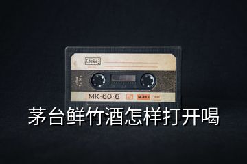 茅臺(tái)鮮竹酒怎樣打開(kāi)喝