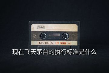 現(xiàn)在飛天茅臺的執(zhí)行標準是什么